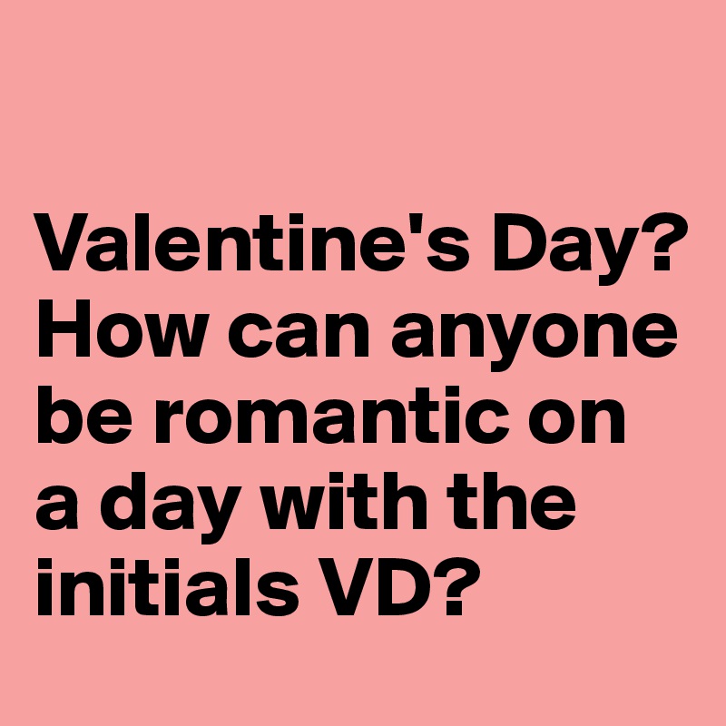 

Valentine's Day? 
How can anyone be romantic on a day with the initials VD?