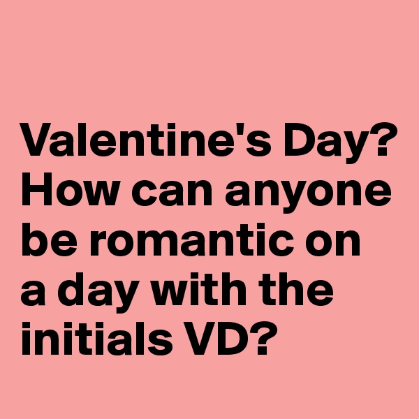 

Valentine's Day? 
How can anyone be romantic on a day with the initials VD?