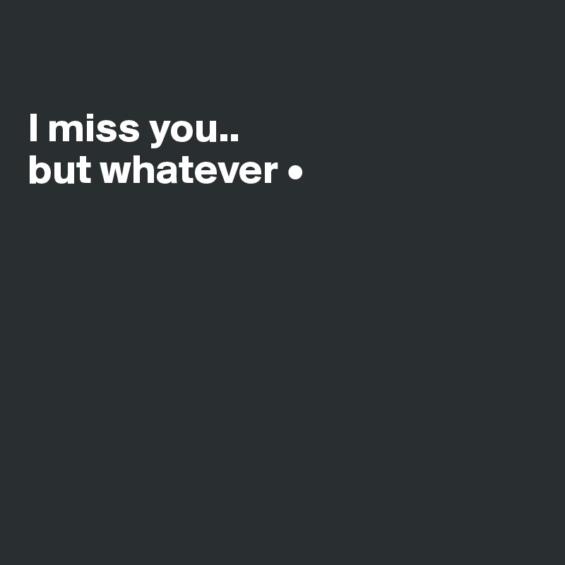 

I miss you..
but whatever •







