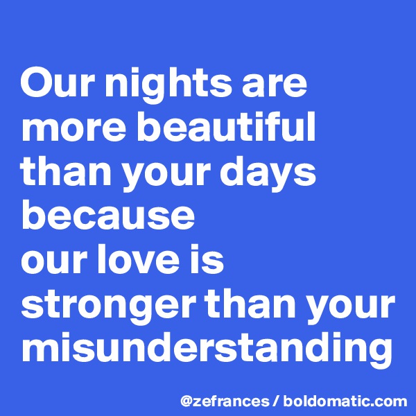 
Our nights are more beautiful than your days because 
our love is stronger than your misunderstanding