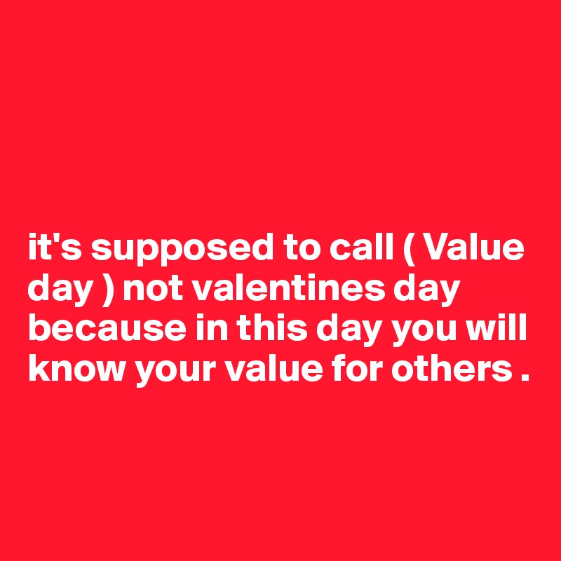 




it's supposed to call ( Value day ) not valentines day because in this day you will know your value for others .


