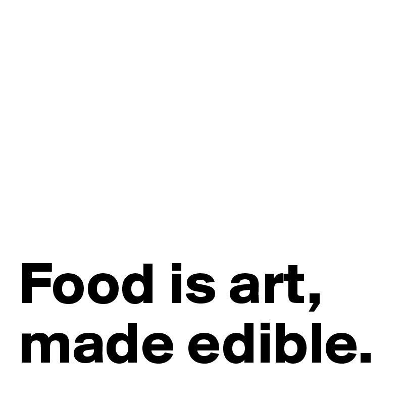 



Food is art, made edible.