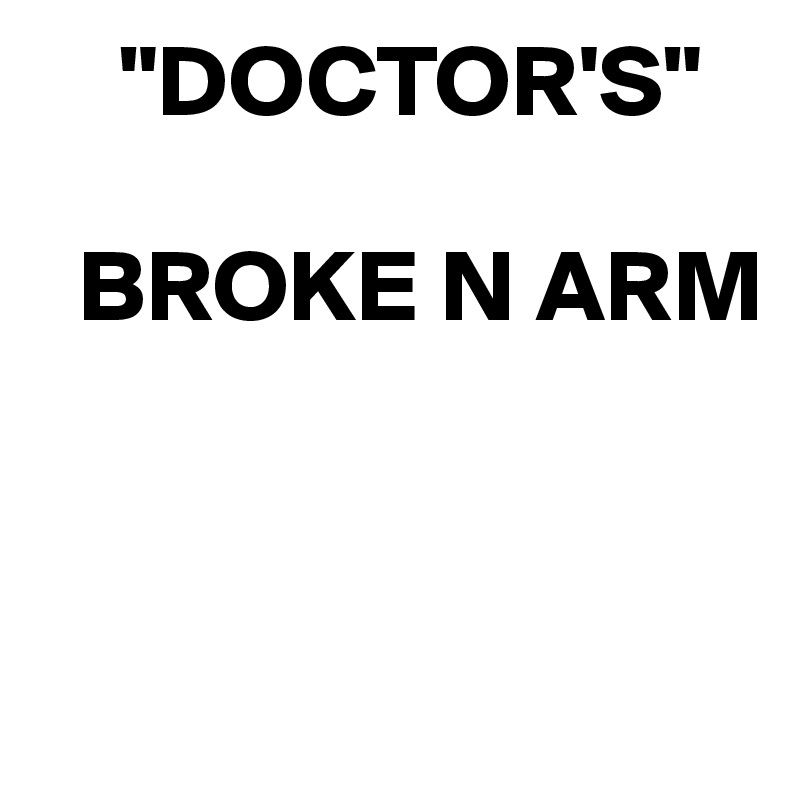     "DOCTOR'S"

  BROKE N ARM  


