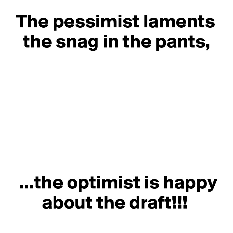  The pessimist laments
   the snag in the pants,






  ...the optimist is happy
        about the draft!!!