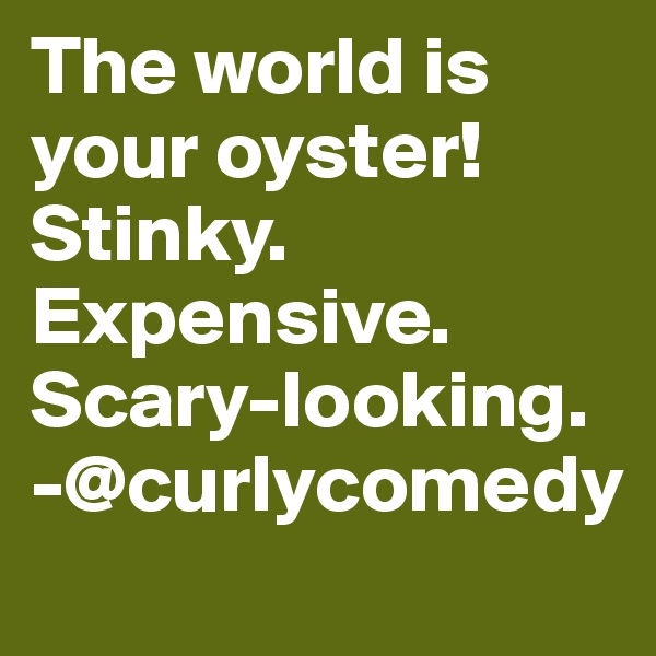 The world is your oyster! Stinky. Expensive. Scary-looking. -@curlycomedy