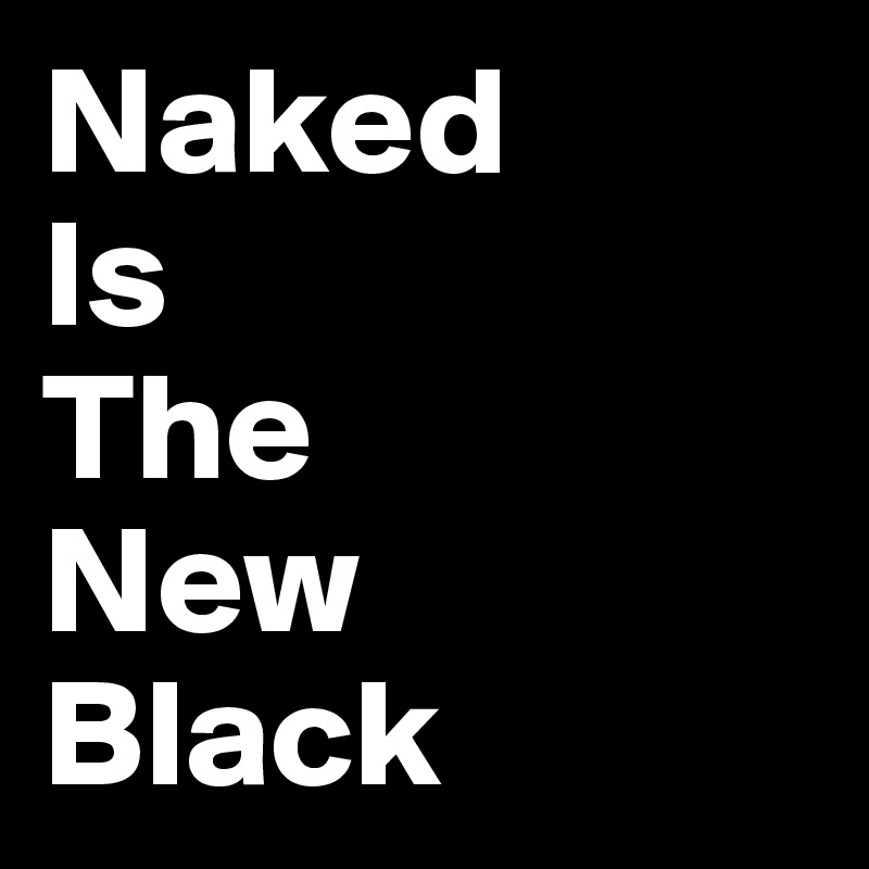 Naked 
Is
The
New
Black