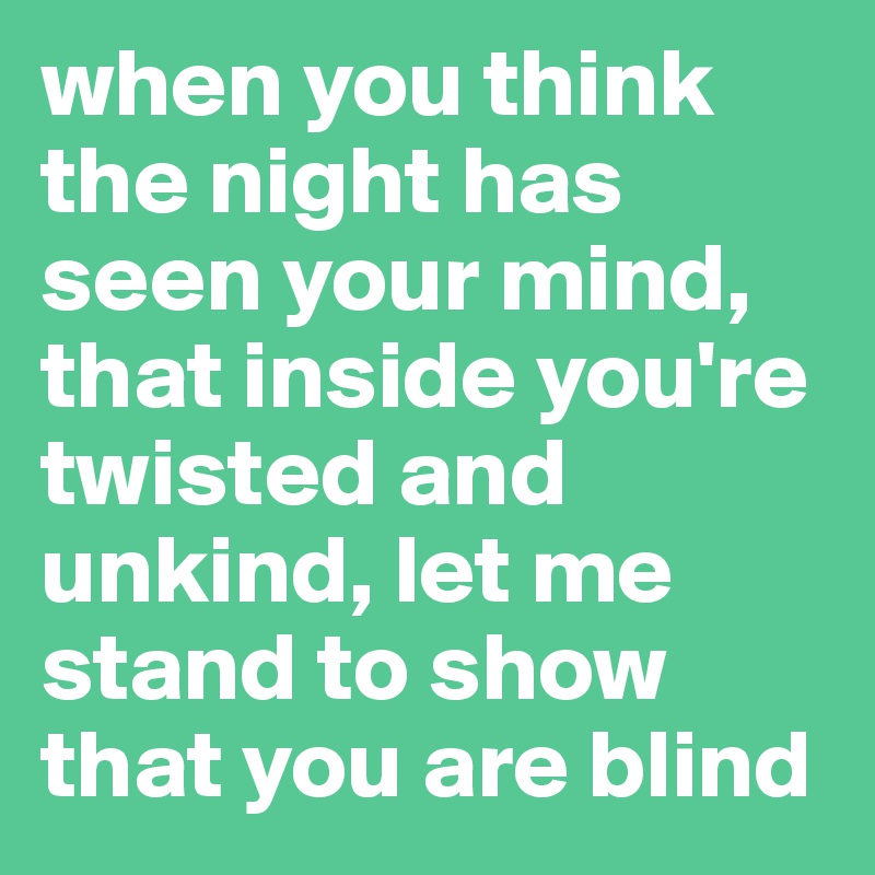when you think the night has seen your mind, that inside you're twisted and unkind, let me stand to show that you are blind