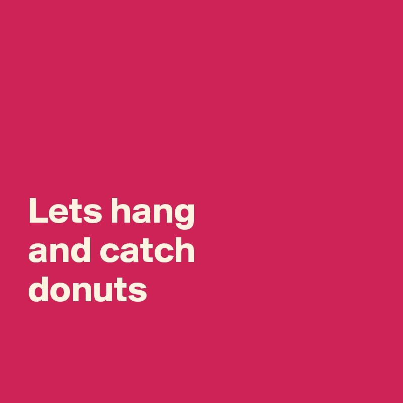 



 Lets hang
 and catch
 donuts

