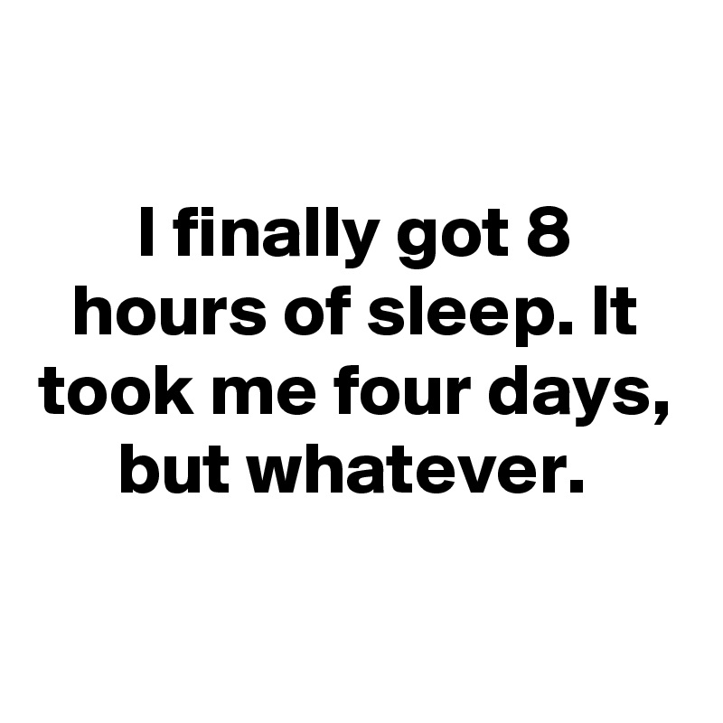 

I finally got 8 hours of sleep. It took me four days, but whatever. 

