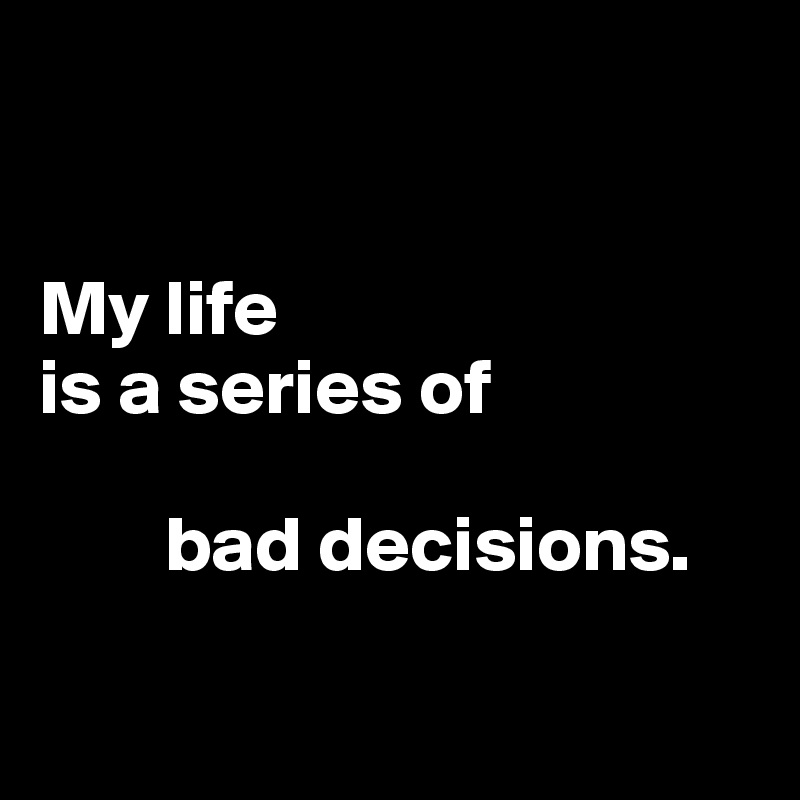 bad life decisions
