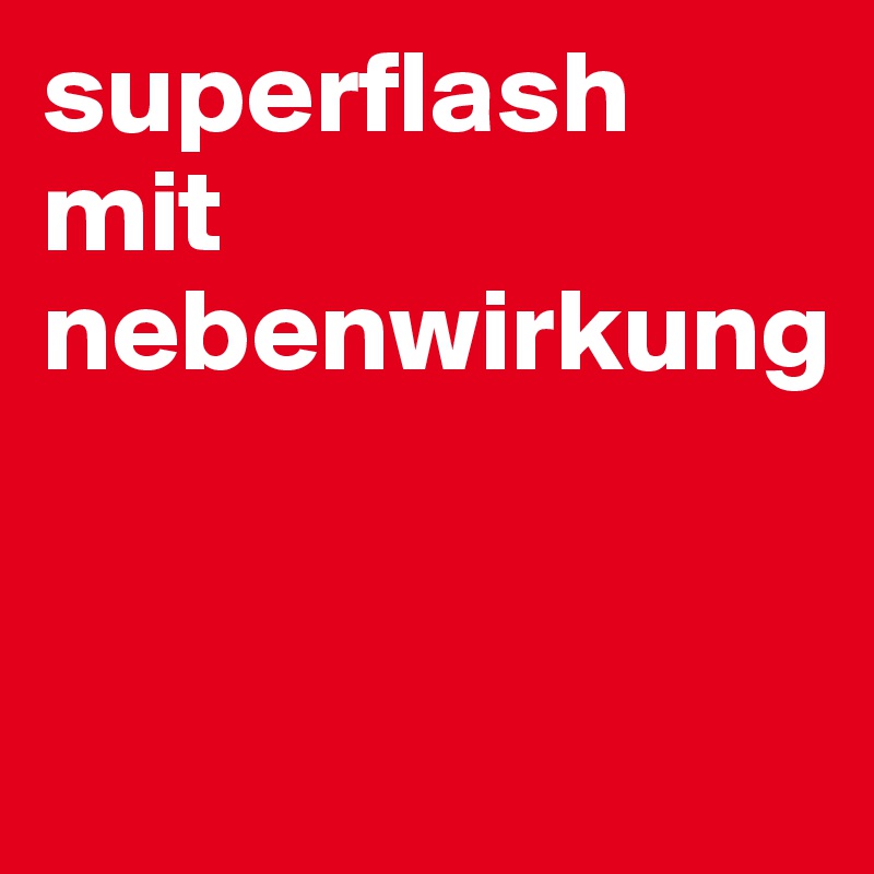 superflash mit nebenwirkung


