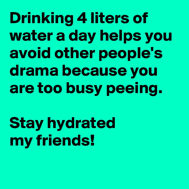 Drinking 4 liters of water a day helps you avoid other people's drama because you are too busy peeing.

Stay hydrated 
my friends!
