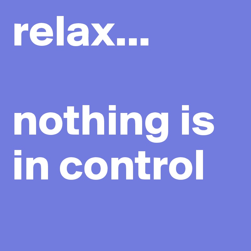 relax...

nothing is in control
