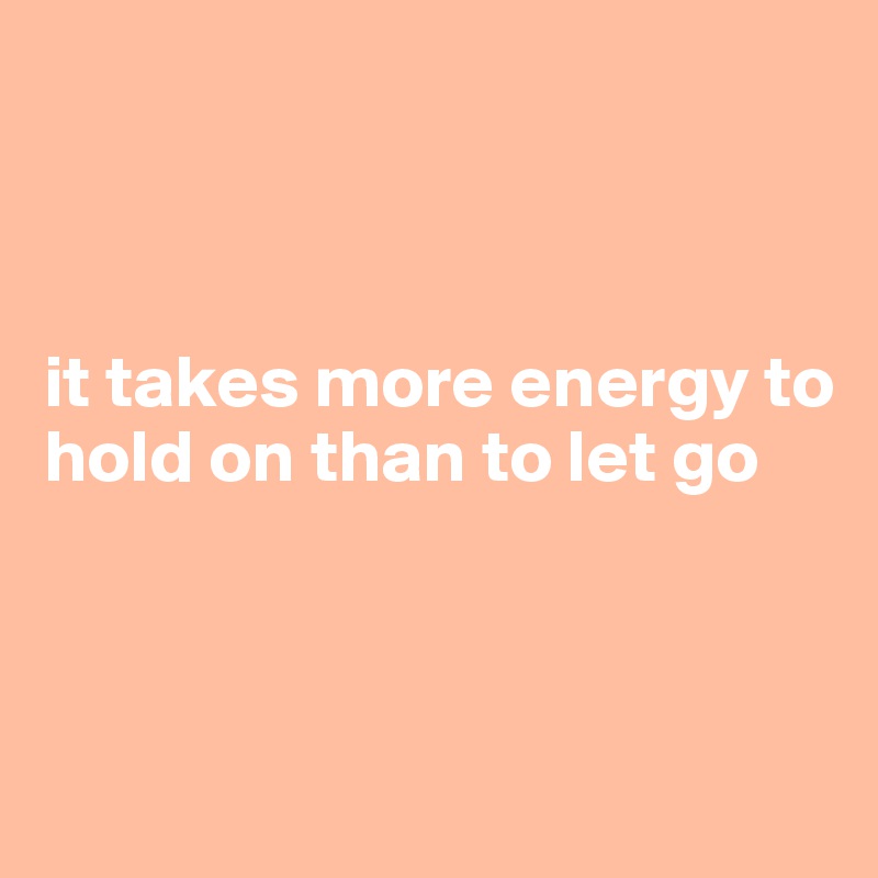 



it takes more energy to hold on than to let go 



