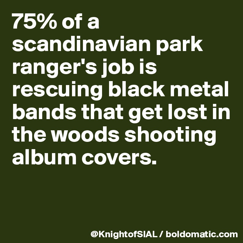 75% of a scandinavian park ranger's job is rescuing black metal bands that get lost in the woods shooting album covers. 

