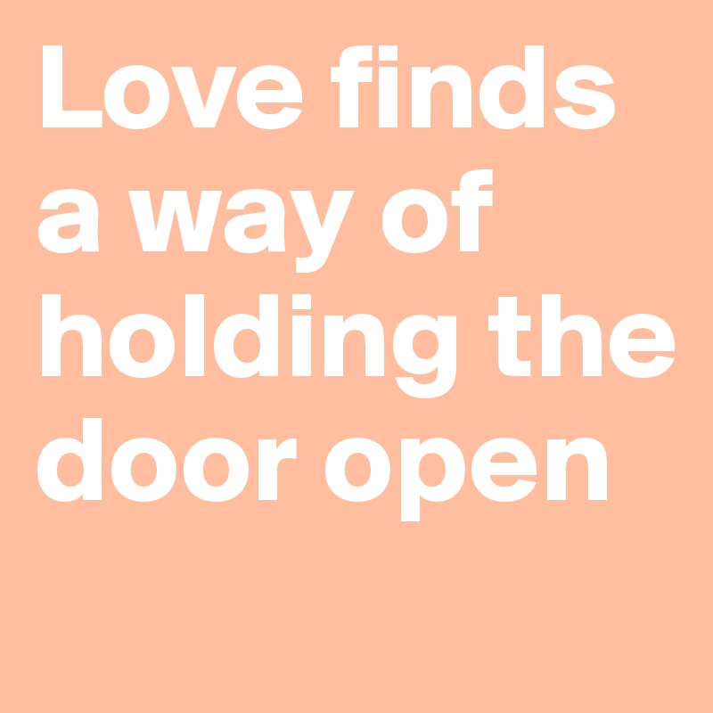 Love finds a way of holding the door open
