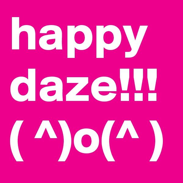happy
daze!!!
( ^)o(^ )