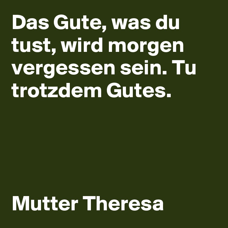 Das Gute, was du tust, wird morgen vergessen sein. Tu trotzdem Gutes. 




Mutter Theresa 