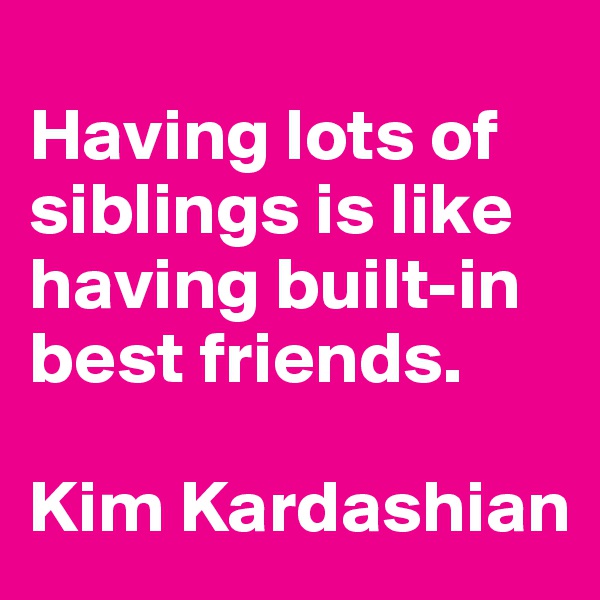 
Having lots of siblings is like having built-in best friends.

Kim Kardashian