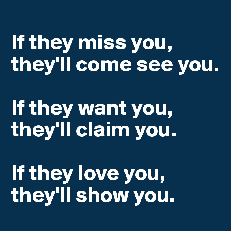 
If they miss you, they'll come see you.

If they want you, they'll claim you.

If they love you,
they'll show you.