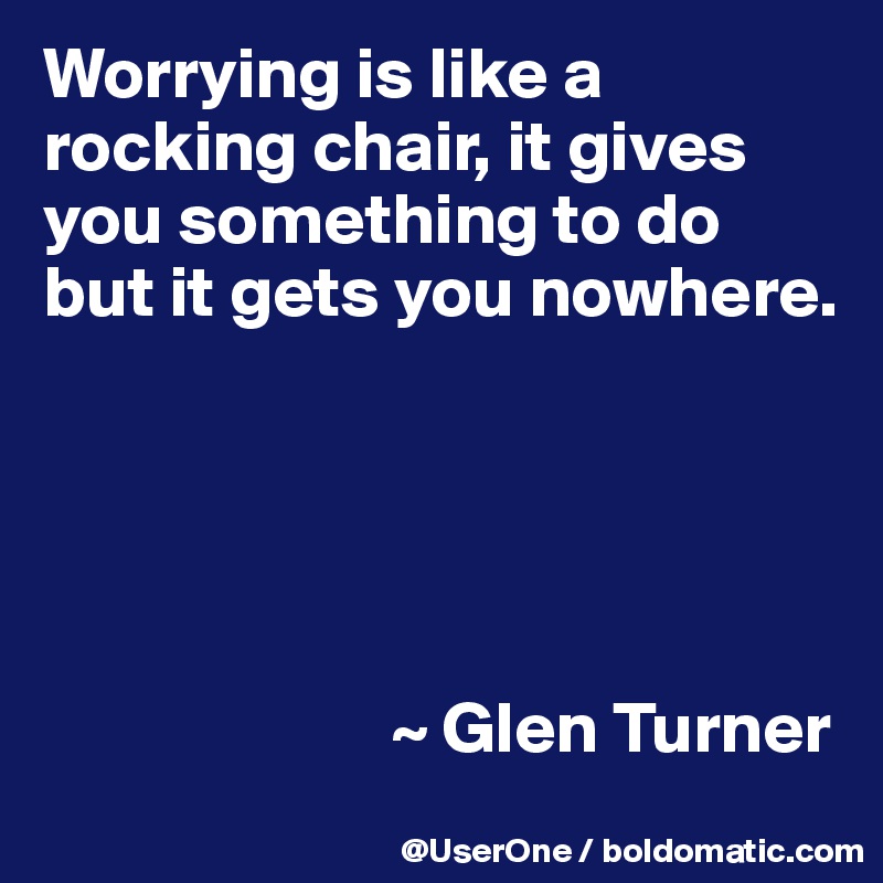 Worrying is like a rocking chair, it gives you something to do but it gets you nowhere.





                        ~ Glen Turner