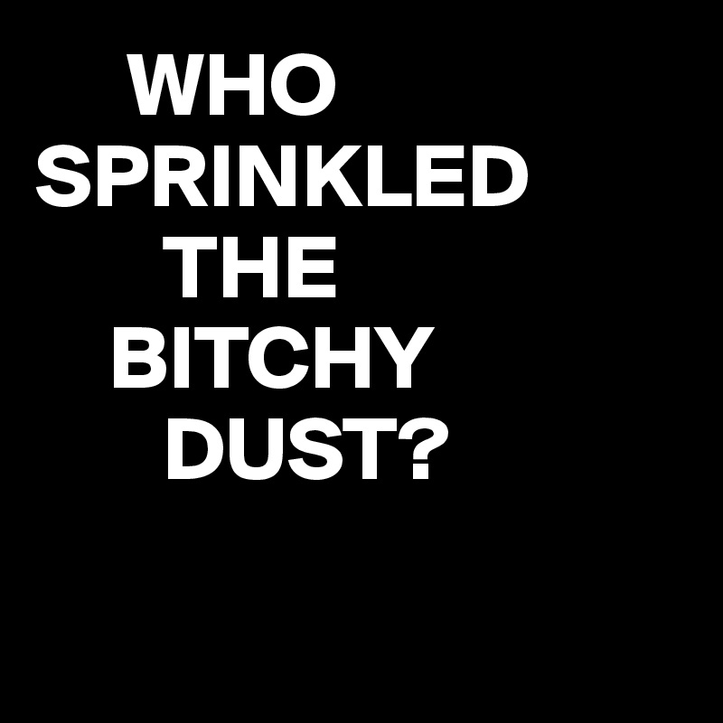      WHO
SPRINKLED
       THE
    BITCHY
       DUST?

