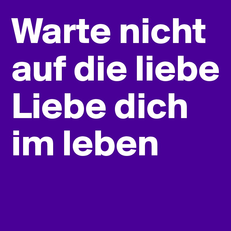 Warte Nicht Auf Die Liebe Liebe Dich Im Leben Post By Hanna1 On Boldomatic