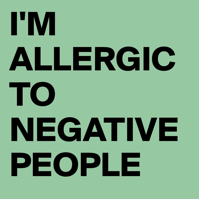I'M ALLERGIC TO NEGATIVE PEOPLE 