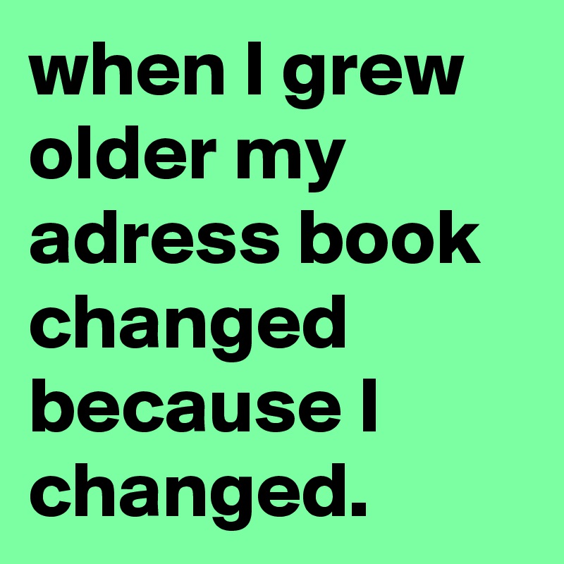 when I grew older my adress book changed because I changed. 