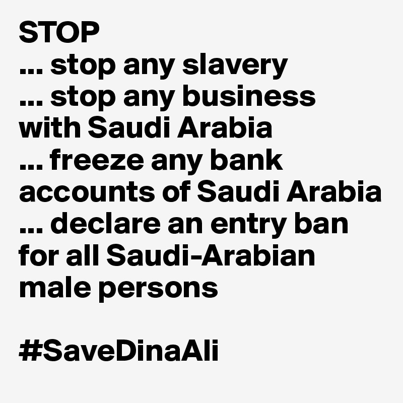 STOP
... stop any slavery
... stop any business with Saudi Arabia 
... freeze any bank accounts of Saudi Arabia
... declare an entry ban for all Saudi-Arabian male persons

#SaveDinaAli