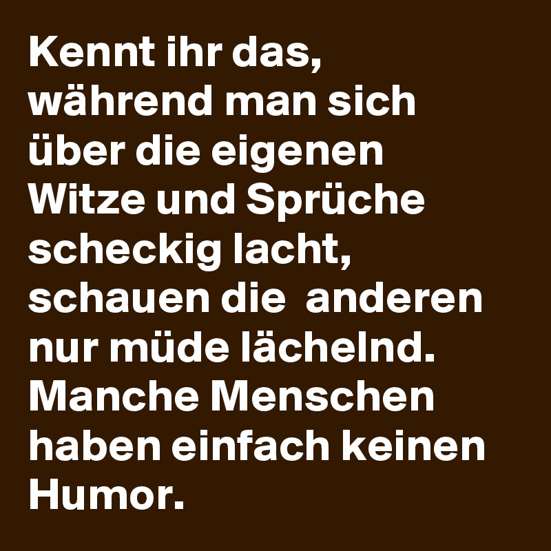 Kennt ihr das, während man sich über die eigenen Witze und Sprüche scheckig lacht, schauen die  anderen nur müde lächelnd.
Manche Menschen haben einfach keinen Humor. 