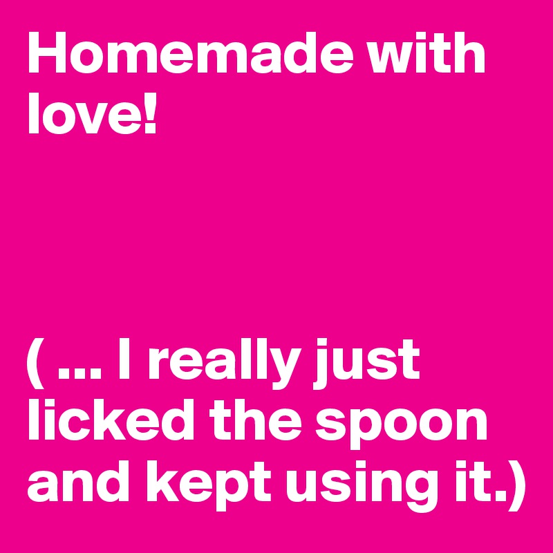 Homemade with love!



( ... I really just licked the spoon and kept using it.) 