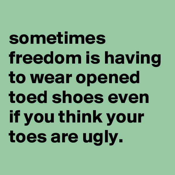 
sometimes freedom is having to wear opened toed shoes even if you think your toes are ugly.
