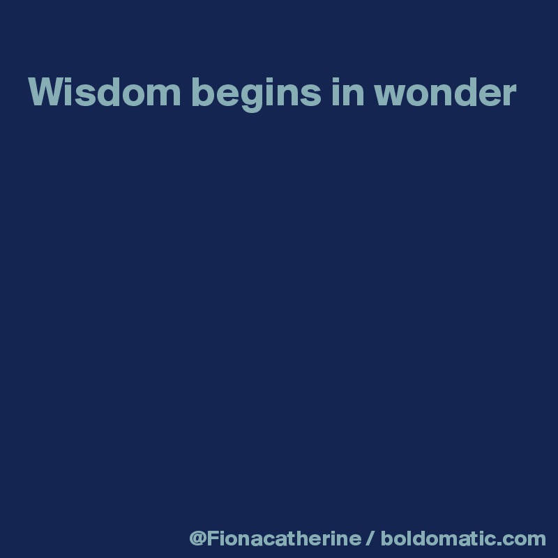 
Wisdom begins in wonder










