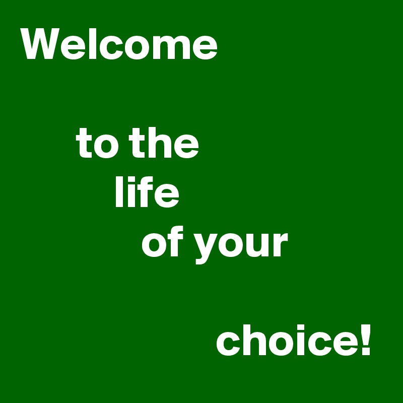 Welcome

      to the
          life
             of your

                     choice!