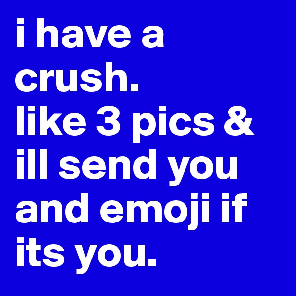 i have a crush. 
like 3 pics & ill send you and emoji if its you. 