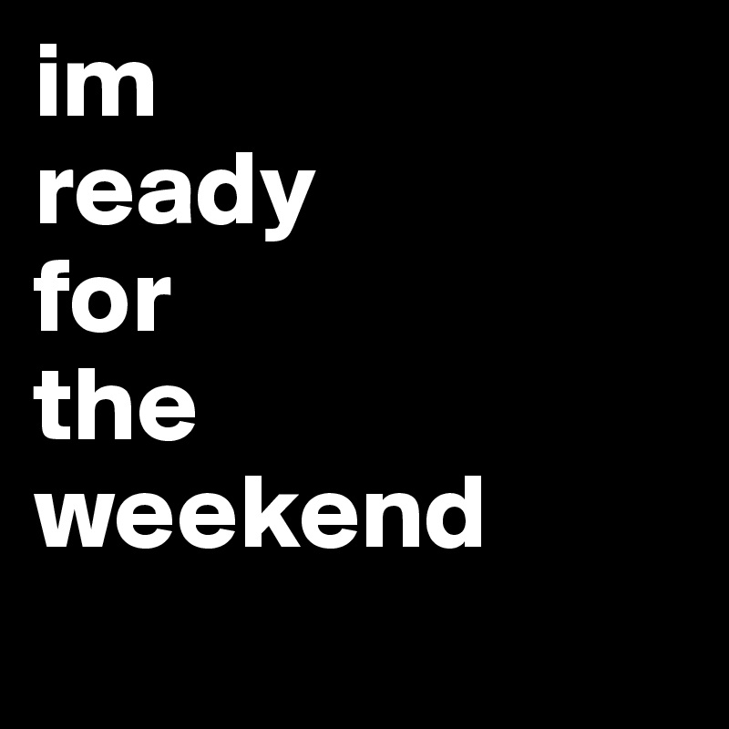 im 
ready 
for 
the
weekend 
