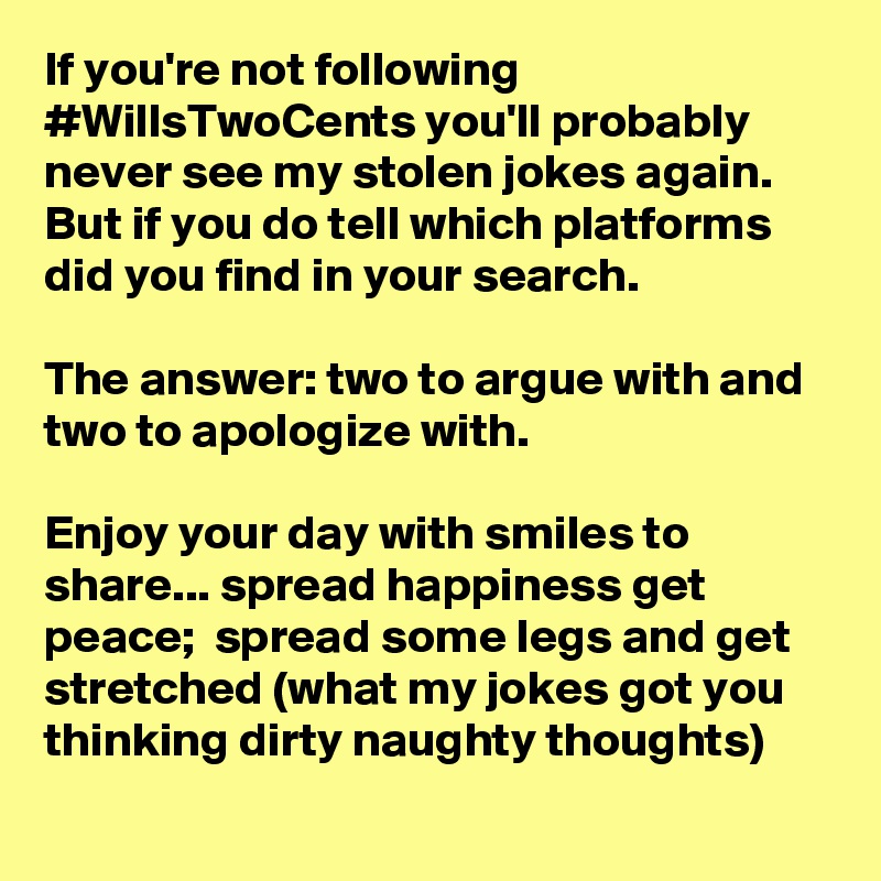 If you're not following #WillsTwoCents you'll probably never see my stolen jokes again. But if you do tell which platforms did you find in your search. 

The answer: two to argue with and two to apologize with. 

Enjoy your day with smiles to share... spread happiness get peace;  spread some legs and get stretched (what my jokes got you thinking dirty naughty thoughts) 