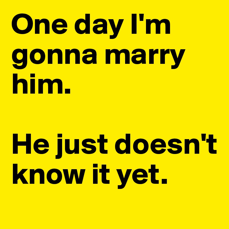 One day I'm gonna marry him. 

He just doesn't know it yet. 