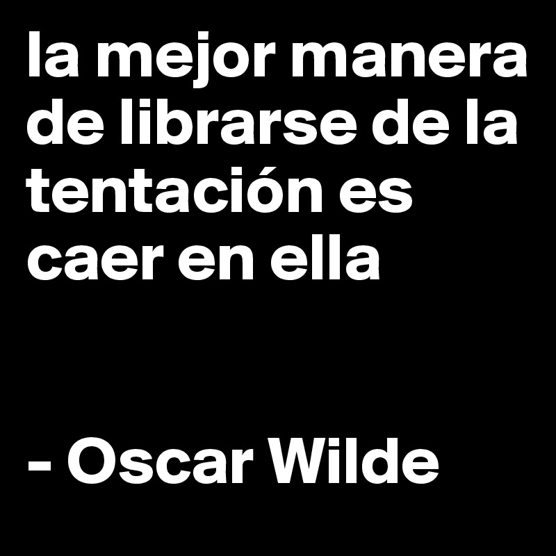 la mejor manera de librarse de la tentación es caer en ella


- Oscar Wilde
