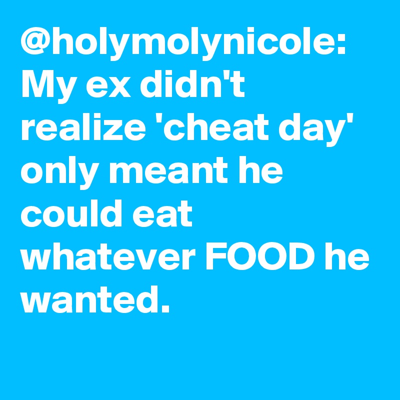 @holymolynicole: My ex didn't realize 'cheat day' only meant he could eat whatever FOOD he wanted.		
		