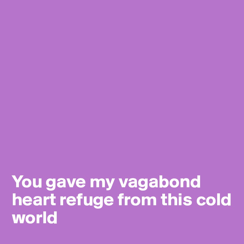 








You gave my vagabond heart refuge from this cold world