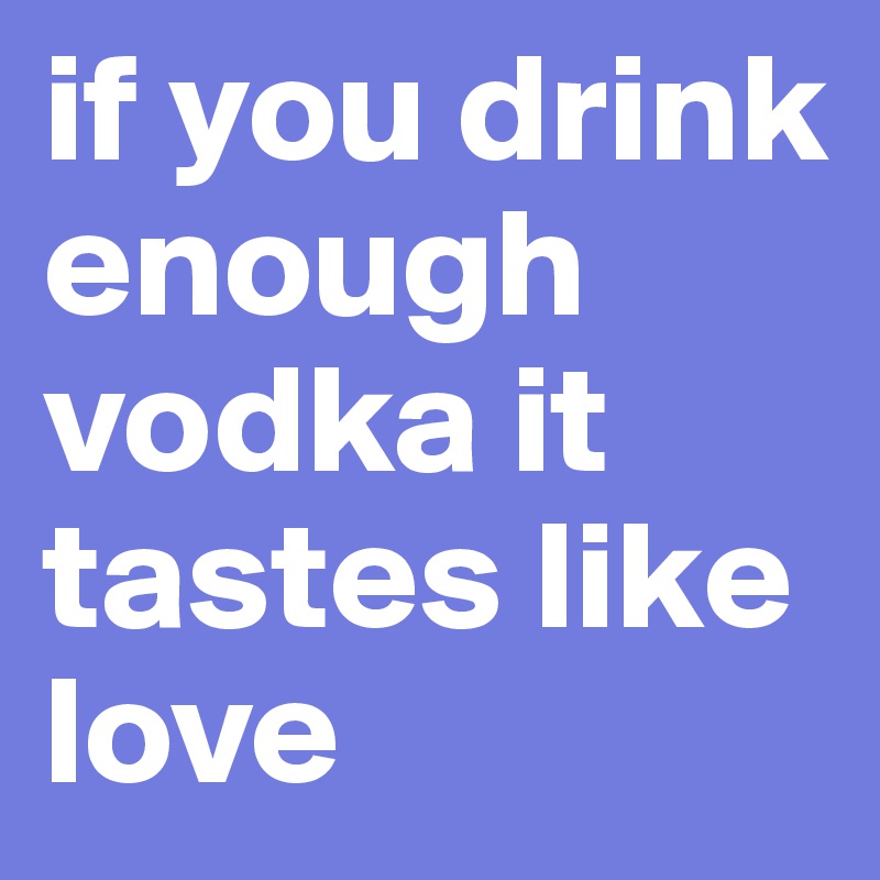 if you drink enough vodka it tastes like love 
