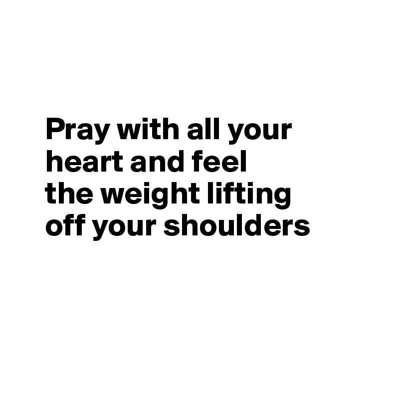 


    Pray with all your 
    heart and feel 
    the weight lifting  
    off your shoulders 




