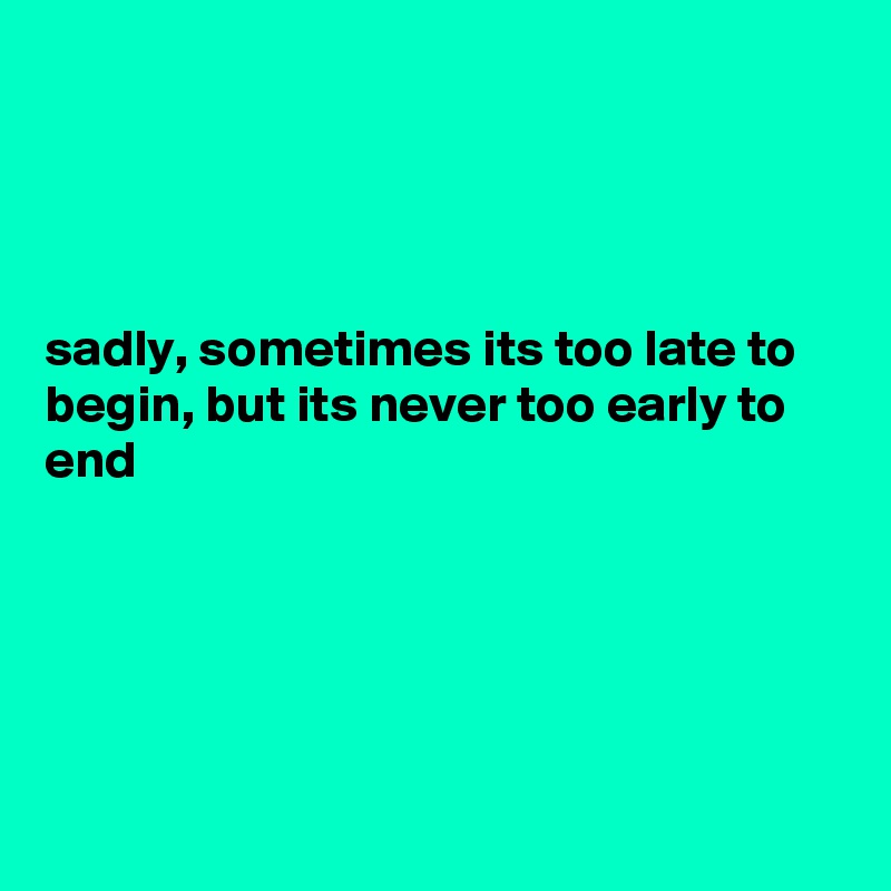 




sadly, sometimes its too late to begin, but its never too early to end 





