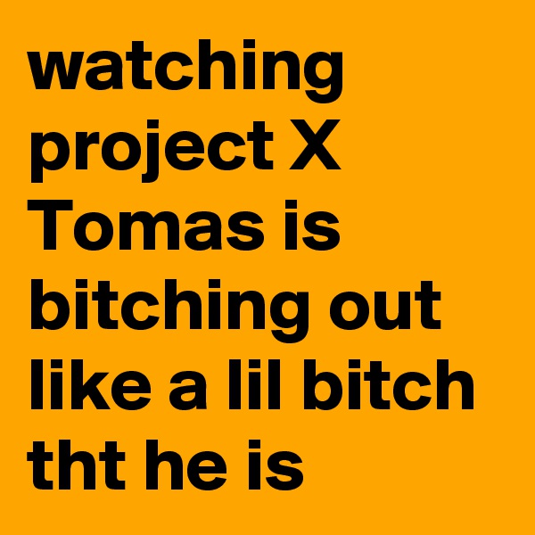 watching project X 
Tomas is bitching out like a lil bitch tht he is