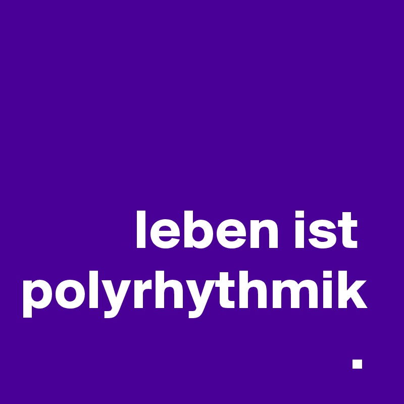 


          leben ist polyrhythmik
                             .