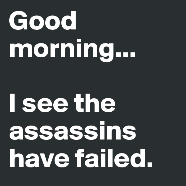 Good morning... 

I see the assassins have failed.
