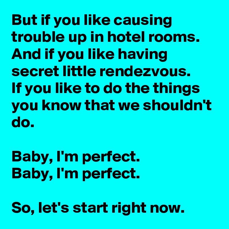 But if you like causing trouble up in hotel rooms.
And if you like having secret little rendezvous.
If you like to do the things you know that we shouldn't do.

Baby, I'm perfect.
Baby, I'm perfect.

So, let's start right now.