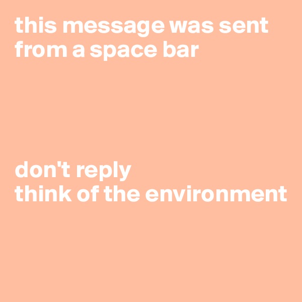 this message was sent from a space bar 




don't reply
think of the environment


